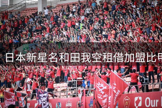 日本新星名和田我空租借加盟比甲沙勒罗瓦